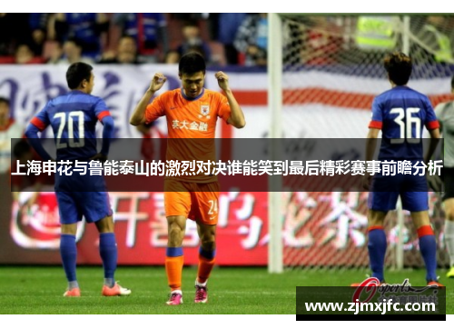 上海申花与鲁能泰山的激烈对决谁能笑到最后精彩赛事前瞻分析