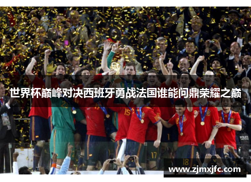 世界杯巅峰对决西班牙勇战法国谁能问鼎荣耀之巅