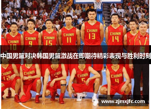 中国男篮对决韩国男篮激战在即期待精彩表现与胜利时刻