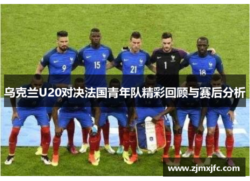 乌克兰U20对决法国青年队精彩回顾与赛后分析