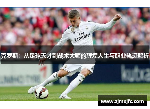 克罗斯：从足球天才到战术大师的辉煌人生与职业轨迹解析
