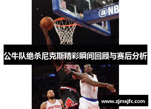 公牛队绝杀尼克斯精彩瞬间回顾与赛后分析