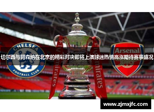 切尔西与阿森纳在北京的精彩对决即将上演球迷热情高涨期待赛事盛况