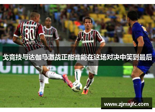 戈竞技与达伽马激战正酣谁能在这场对决中笑到最后