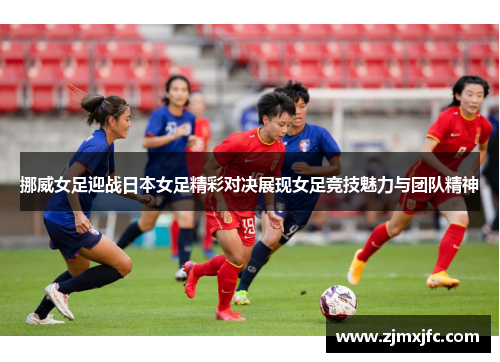 挪威女足迎战日本女足精彩对决展现女足竞技魅力与团队精神
