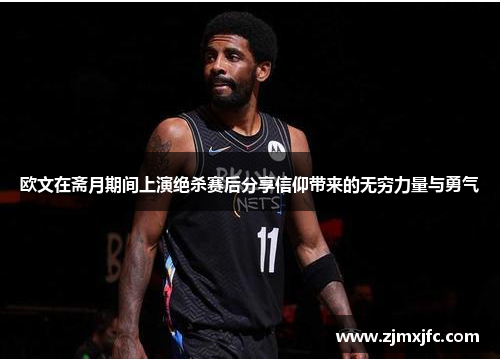 欧文在斋月期间上演绝杀赛后分享信仰带来的无穷力量与勇气