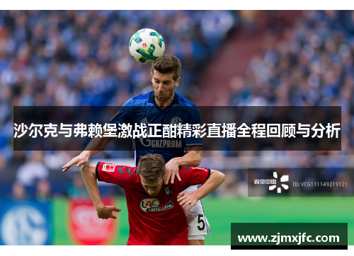 沙尔克与弗赖堡激战正酣精彩直播全程回顾与分析