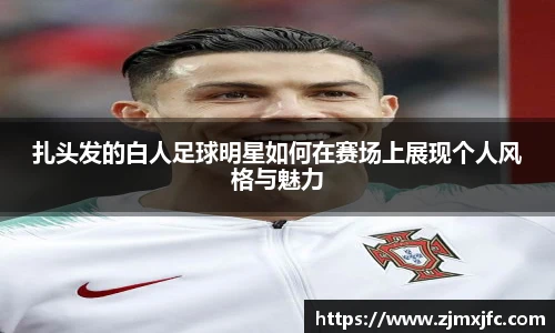 扎头发的白人足球明星如何在赛场上展现个人风格与魅力