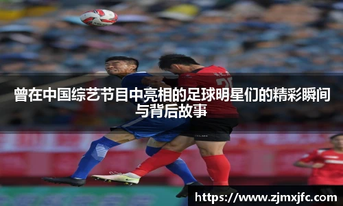 曾在中国综艺节目中亮相的足球明星们的精彩瞬间与背后故事