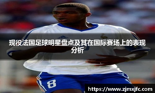 现役法国足球明星盘点及其在国际赛场上的表现分析